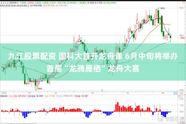 九江股票配资 国科大首开龙舟课 6月中旬将举办首届“龙腾雁栖”龙舟大赛