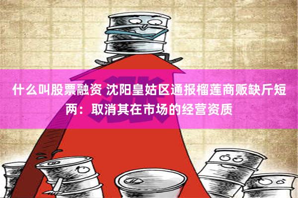 什么叫股票融资 沈阳皇姑区通报榴莲商贩缺斤短两：取消其在市场的经营资质