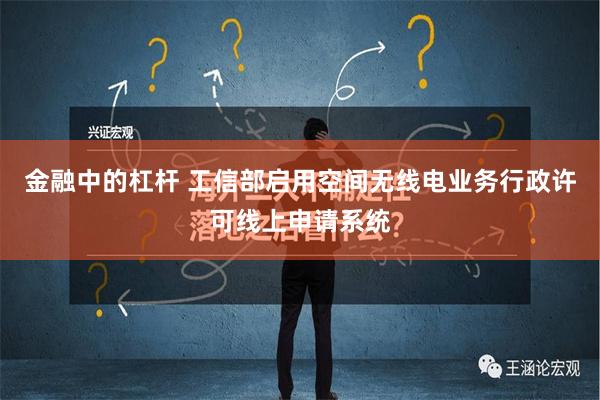 金融中的杠杆 工信部启用空间无线电业务行政许可线上申请系统