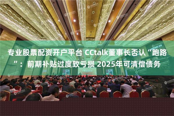 专业股票配资开户平台 CCtalk董事长否认“跑路”：前期补贴过度致亏损 2025年可清偿债务