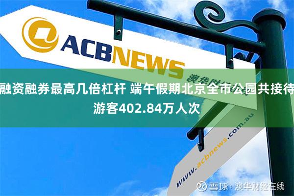 融资融券最高几倍杠杆 端午假期北京全市公园共接待游客402.84万人次