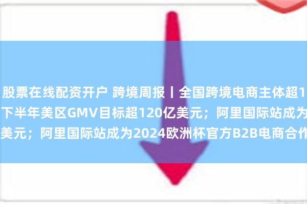 股票在线配资开户 跨境周报丨全国跨境电商主体超12万家；TikTok电商下半年美区GMV目标超120亿美元；阿里国际站成为2024欧洲杯官方B2B电商合作伙伴