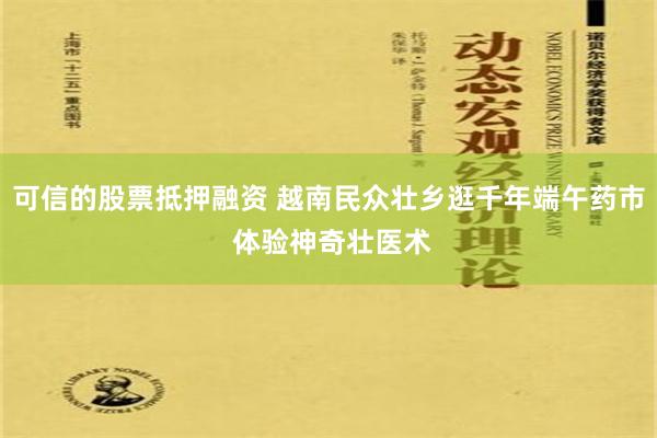 可信的股票抵押融资 越南民众壮乡逛千年端午药市 体验神奇壮医术