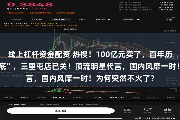 线上杠杆资金配资 热搜！100亿元卖了，百年历史知名品牌被“抄底”，三里屯店已关！顶流明星代言，国内风靡一时！为何突然不火了？