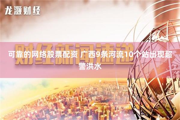 可靠的网络股票配资 广西9条河流10个站出现超警洪水