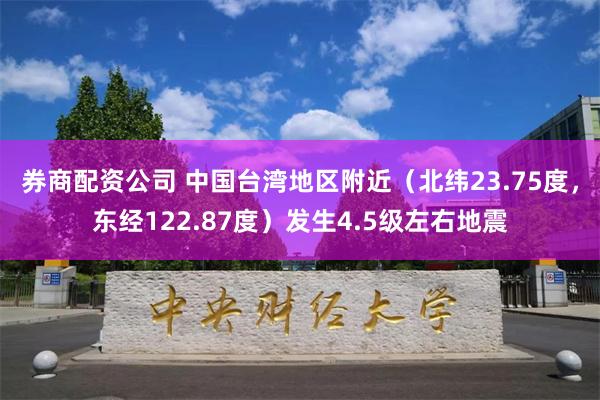 券商配资公司 中国台湾地区附近（北纬23.75度，东经122.87度）发生4.5级左右地震