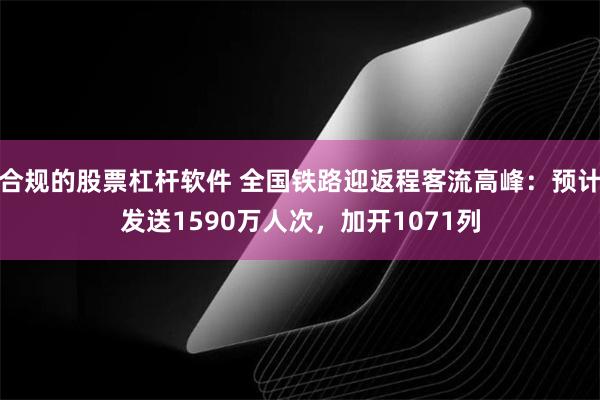 合规的股票杠杆软件 全国铁路迎返程客流高峰：预计发送1590万人次，加开1071列