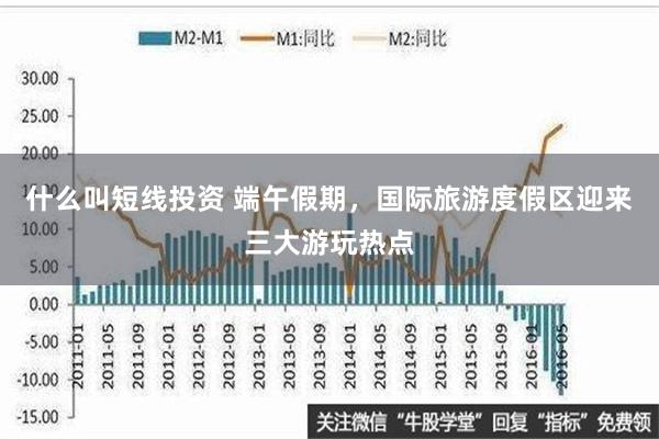 什么叫短线投资 端午假期，国际旅游度假区迎来三大游玩热点