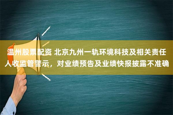 温州股票配资 北京九州一轨环境科技及相关责任人收监管警示，对业绩预告及业绩快报披露不准确