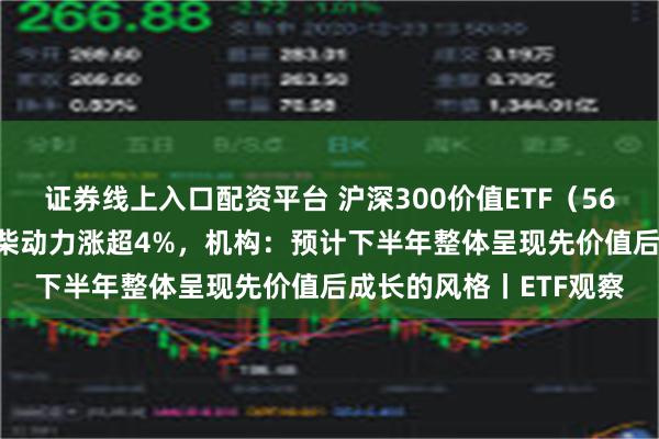 证券线上入口配资平台 沪深300价值ETF（562320）拉升翻红，潍柴动力涨超4%，机构：预计下半年整体呈现先价值后成长的风格丨ETF观察