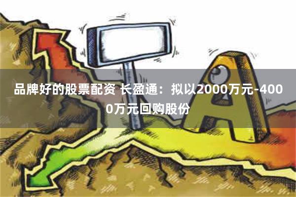 品牌好的股票配资 长盈通：拟以2000万元-4000万元回购股份