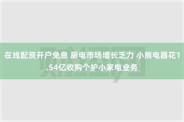 在线配资开户免息 厨电市场增长乏力 小熊电器花1.54亿收购个护小家电业务