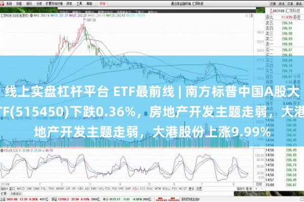 线上实盘杠杆平台 ETF最前线 | 南方标普中国A股大盘红利低波50ETF(515450)下跌0.36%，房地产开发主题走弱，大港股份上涨9.99%