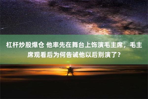 杠杆炒股爆仓 他率先在舞台上饰演毛主席，毛主席观看后为何告诫他以后别演了？