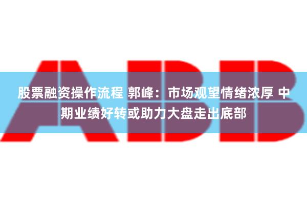 股票融资操作流程 郭峰：市场观望情绪浓厚 中期业绩好转或助力大盘走出底部