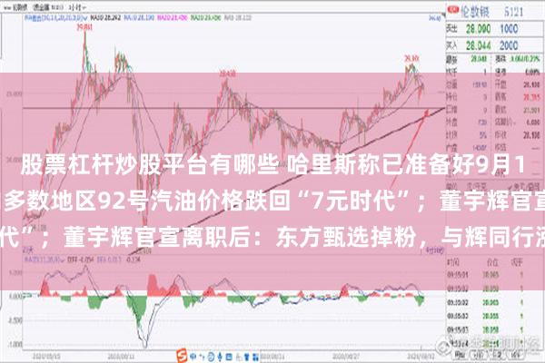 股票杠杆炒股平台有哪些 哈里斯称已准备好9月10日与特朗普辩论；国内多数地区92号汽油价格跌回“7元时代”；董宇辉官宣离职后：东方甄选掉粉，与辉同行涨粉｜早报