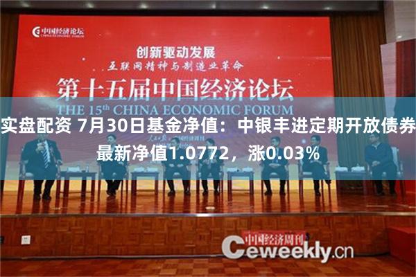 实盘配资 7月30日基金净值：中银丰进定期开放债券最新净值1.0772，涨0.03%