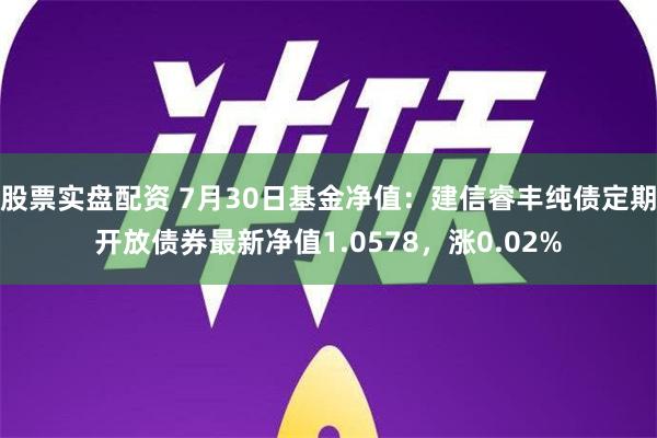 股票实盘配资 7月30日基金净值：建信睿丰纯债定期开放债券最新净值1.0578，涨0.02%