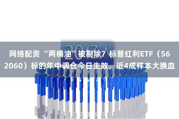 网络配资 “两桶油”被剔除？标普红利ETF（562060）标的年中调仓今日生效，近4成样本大换血