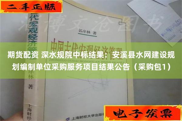 期货配资 深水规院中标结果：安溪县水网建设规划编制单位采购服务项目结果公告（采购包1）