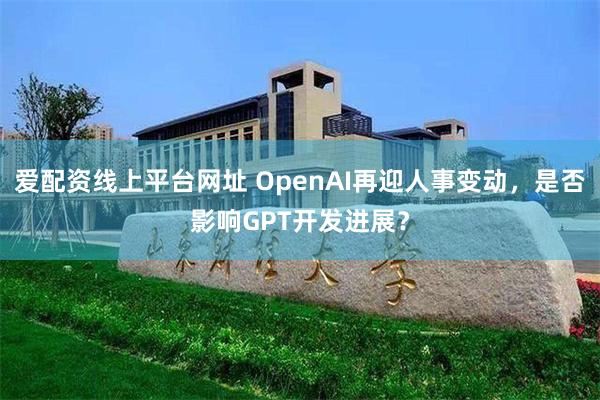 爱配资线上平台网址 OpenAI再迎人事变动，是否影响GPT开发进展？