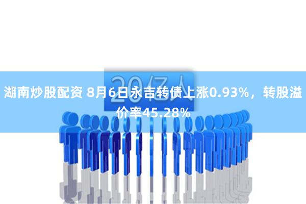 湖南炒股配资 8月6日永吉转债上涨0.93%，转股溢价率45.28%