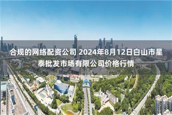 合规的网络配资公司 2024年8月12日白山市星泰批发市场有限公司价格行情