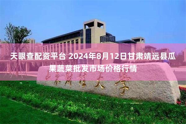 天眼查配资平台 2024年8月12日甘肃靖远县瓜果蔬菜批发市场价格行情