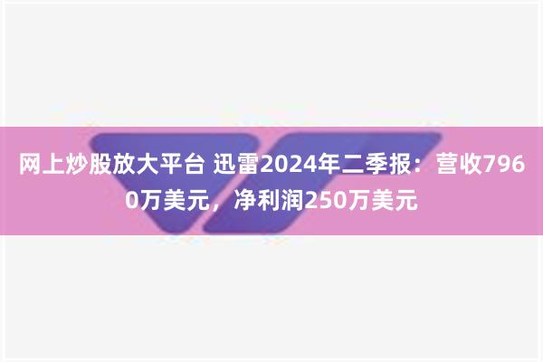 网上炒股放大平台 迅雷2024年二季报：营收7960万美元，净利润250万美元