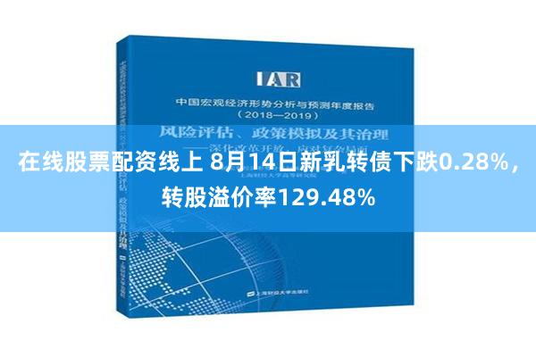 在线股票配资线上 8月14日新乳转债下跌0.28%，转股溢价率129.48%