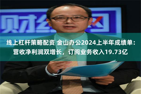 线上杠杆策略配资 金山办公2024上半年成绩单：营收净利润双增长，订阅业务收入19.73亿