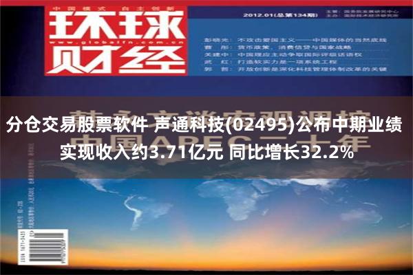 分仓交易股票软件 声通科技(02495)公布中期业绩 实现收入约3.71亿元 同比增长32.2%