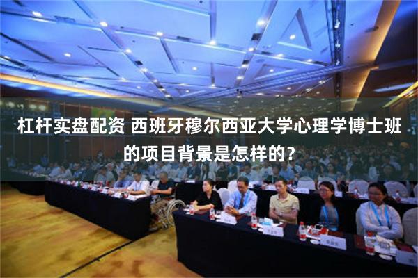 杠杆实盘配资 西班牙穆尔西亚大学心理学博士班的项目背景是怎样的？