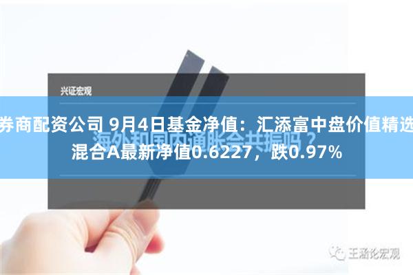 券商配资公司 9月4日基金净值：汇添富中盘价值精选混合A最新净值0.6227，跌0.97%