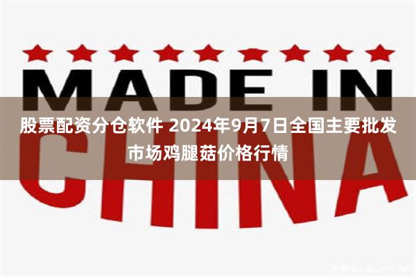 股票配资分仓软件 2024年9月7日全国主要批发市场鸡腿菇价格行情