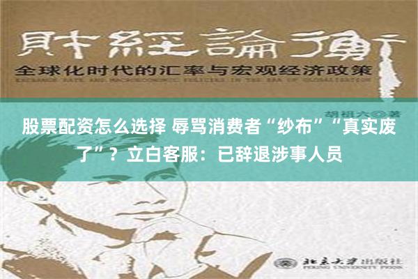 股票配资怎么选择 辱骂消费者“纱布”“真实废了”？立白客服：已辞退涉事人员