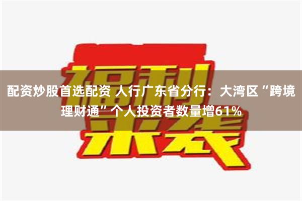 配资炒股首选配资 人行广东省分行：大湾区“跨境理财通”个人投资者数量增61%