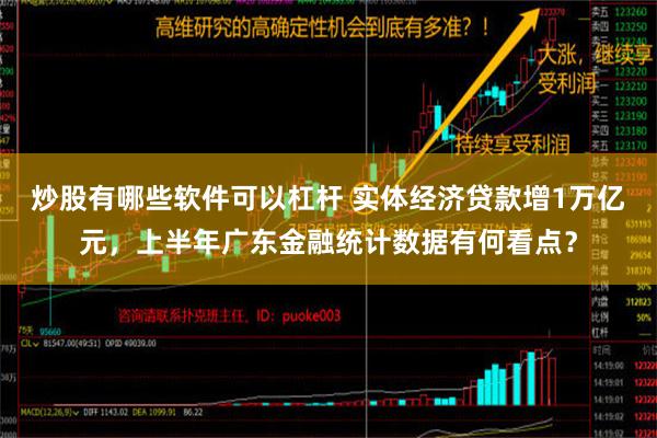 炒股有哪些软件可以杠杆 实体经济贷款增1万亿元，上半年广东金融统计数据有何看点？