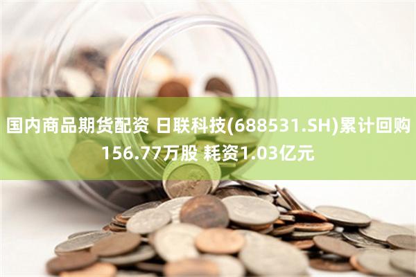 国内商品期货配资 日联科技(688531.SH)累计回购156.77万股 耗资1.03亿元