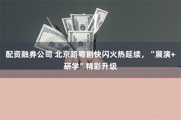 配资融券公司 北京路粤剧快闪火热延续，“展演+研学”精彩升级