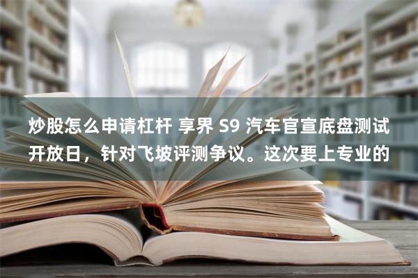 炒股怎么申请杠杆 享界 S9 汽车官宣底盘测试开放日，针对飞坡评测争议。这次要上专业的