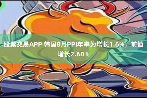 股票交易APP 韩国8月PPI年率为增长1.6%，前值增长2.60%