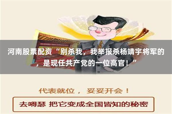 河南股票配资 “别杀我，我举报杀杨靖宇将军的，是现任共产党的一位高官！”