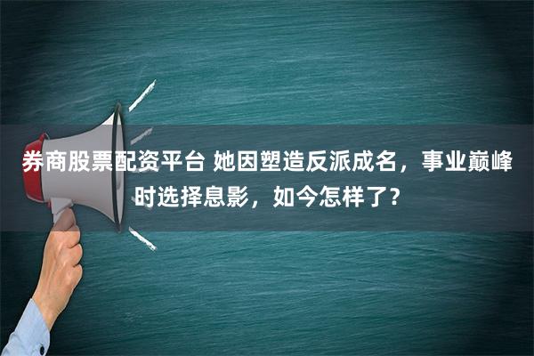 券商股票配资平台 她因塑造反派成名，事业巅峰时选择息影，如今怎样了？