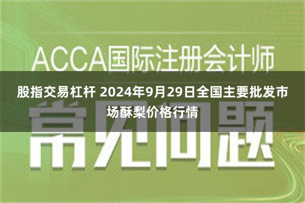 股指交易杠杆 2024年9月29日全国主要批发市场酥梨价格行情