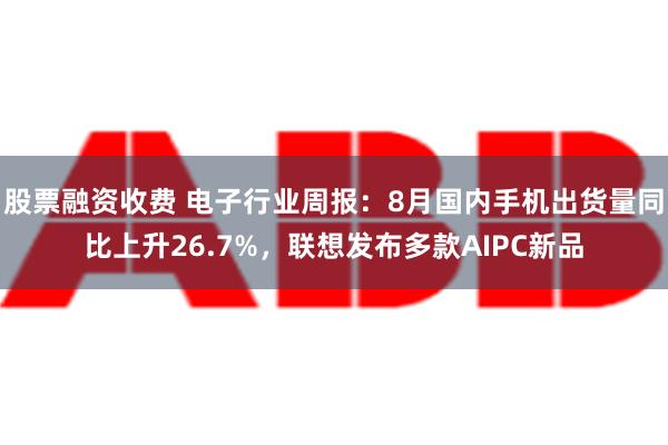 股票融资收费 电子行业周报：8月国内手机出货量同比上升26.7%，联想发布多款AIPC新品