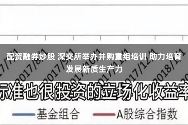 配资融券炒股 深交所举办并购重组培训 助力培育发展新质生产力