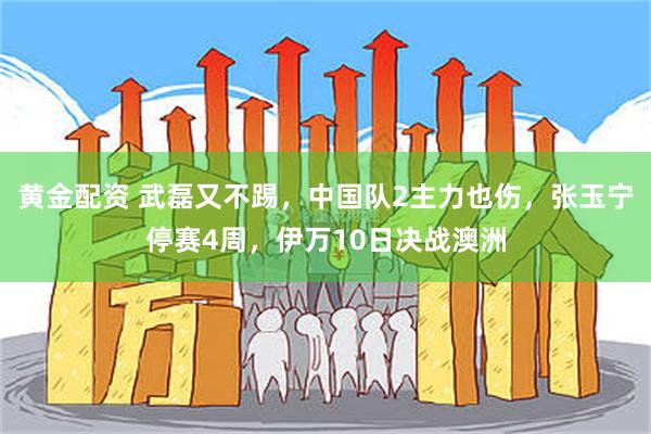 黄金配资 武磊又不踢，中国队2主力也伤，张玉宁停赛4周，伊万10日决战澳洲