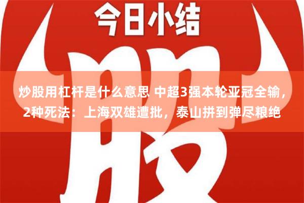 炒股用杠杆是什么意思 中超3强本轮亚冠全输，2种死法：上海双雄遭批，泰山拼到弹尽粮绝