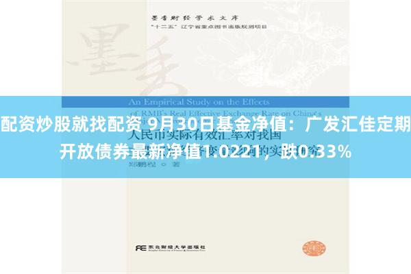 配资炒股就找配资 9月30日基金净值：广发汇佳定期开放债券最新净值1.0221，跌0.33%